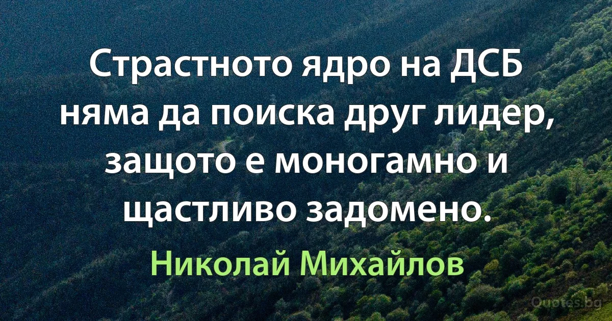 Страстното ядро на ДСБ няма да поиска друг лидер, защото е моногамно и щастливо задомено. (Николай Михайлов)