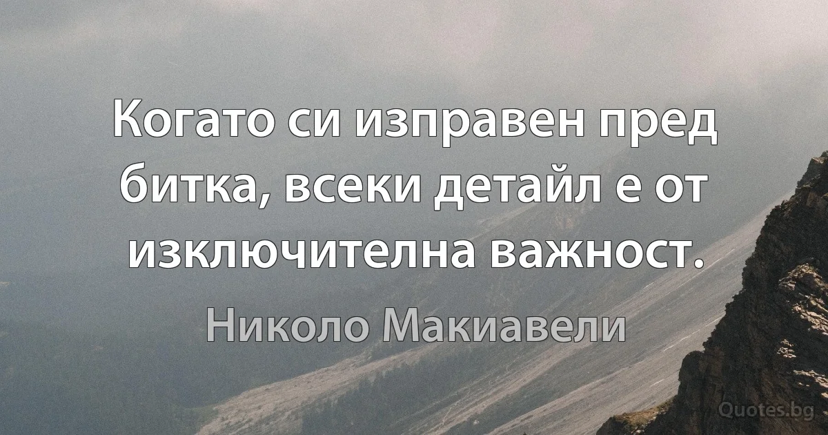 Когато си изправен пред битка, всеки детайл е от изключителна важност. (Николо Макиавели)