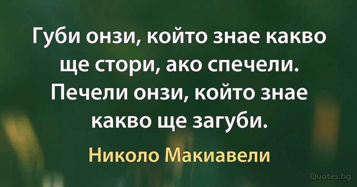 Губи онзи, който знае какво ще стори, ако спечели. Печели онзи, който знае какво ще загуби. (Николо Макиавели)