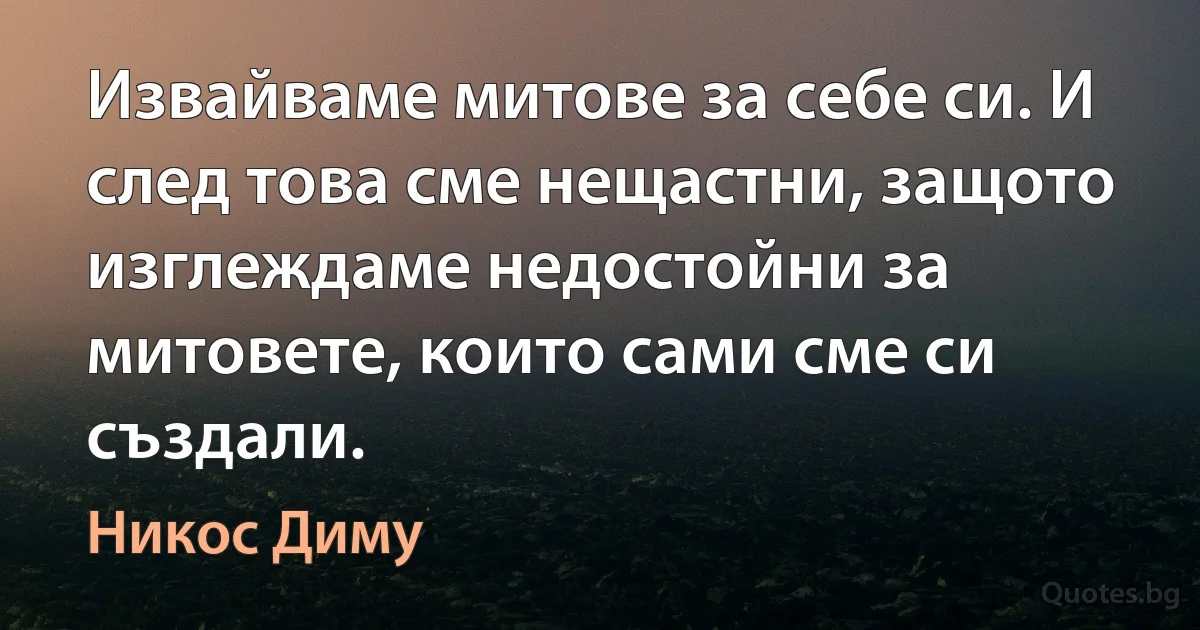 Извайваме митове за себе си. И след това сме нещастни, защото изглеждаме недостойни за митовете, които сами сме си създали. (Никос Диму)