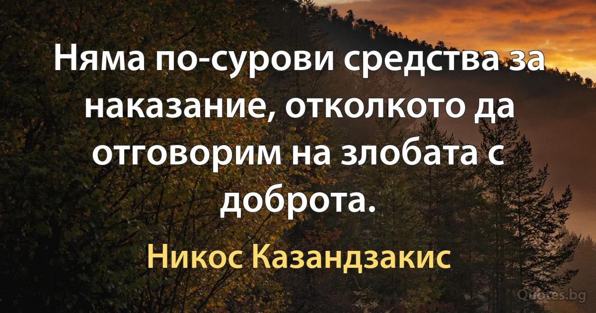 Няма по-сурови средства за наказание, отколкото да отговорим на злобата с доброта. (Никос Казандзакис)