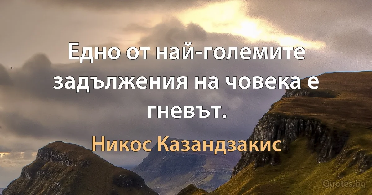 Едно от най-големите задължения на човека е гневът. (Никос Казандзакис)