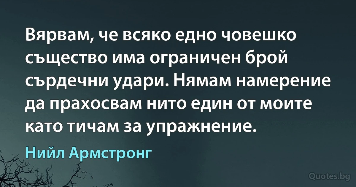 Вярвам, че всяко едно човешко същество има ограничен брой сърдечни удари. Нямам намерение да прахосвам нито един от моите като тичам за упражнение. (Нийл Армстронг)