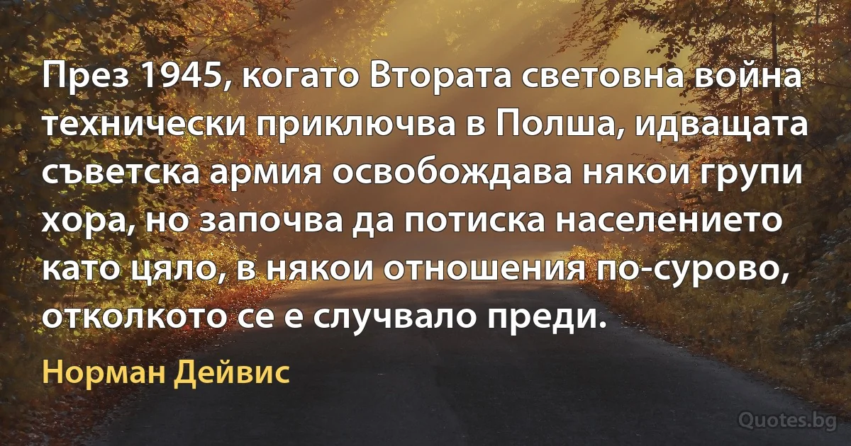 През 1945, когато Втората световна война технически приключва в Полша, идващата съветска армия освобождава някои групи хора, но започва да потиска населението като цяло, в някои отношения по-сурово, отколкото се е случвало преди. (Норман Дейвис)