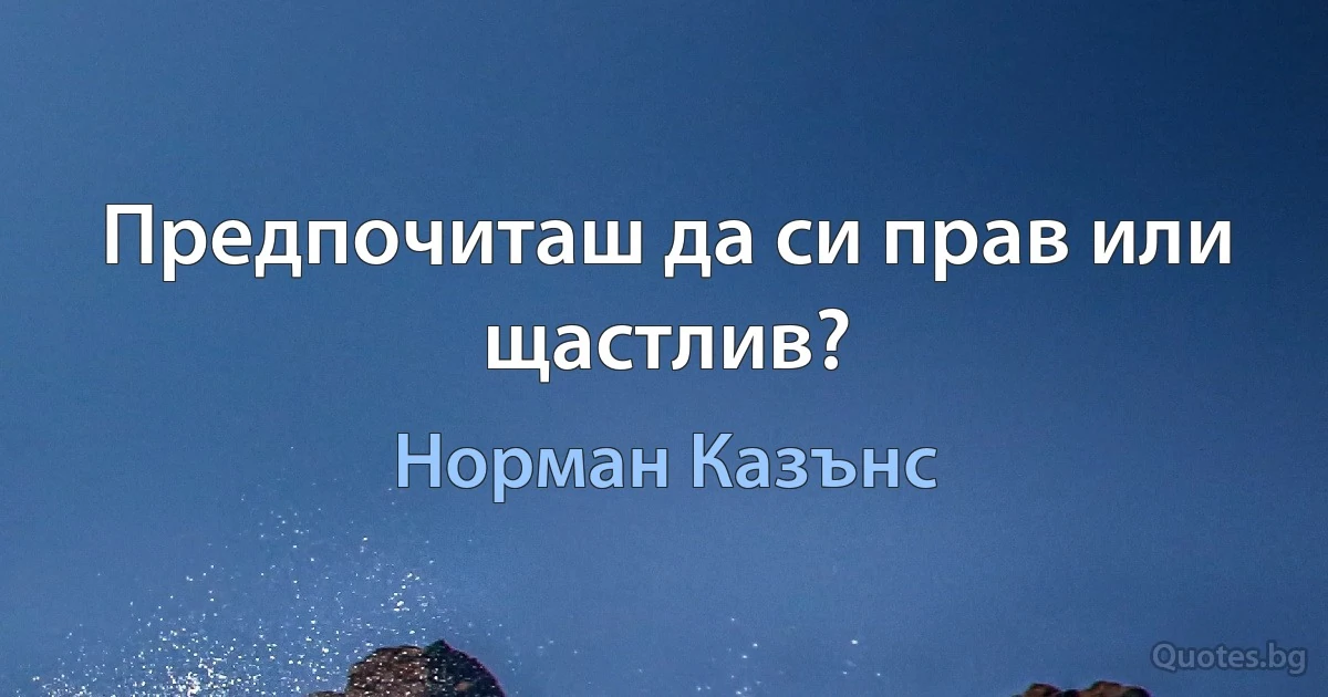 Предпочиташ да си прав или щастлив? (Норман Казънс)