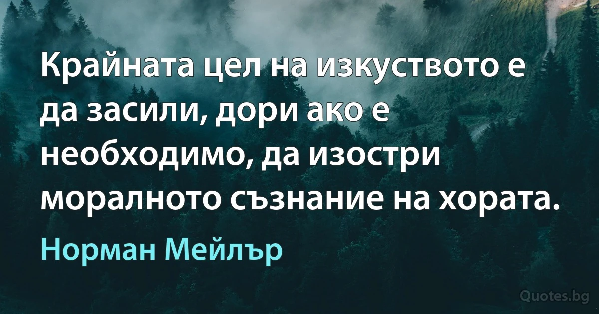 Крайната цел на изкуството е да засили, дори ако е необходимо, да изостри моралното съзнание на хората. (Норман Мейлър)