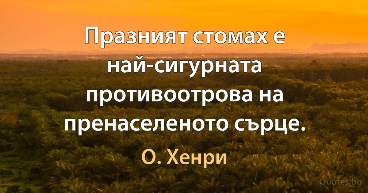 Празният стомах е най-сигурната противоотрова на пренаселеното сърце. (О. Хенри)