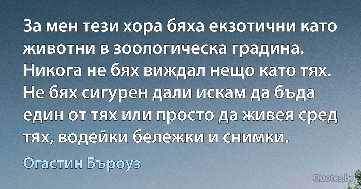 За мен тези хора бяха екзотични като животни в зоологическа градина. Никога не бях виждал нещо като тях. Не бях сигурен дали искам да бъда един от тях или просто да живея сред тях, водейки бележки и снимки. (Огастин Бъроуз)