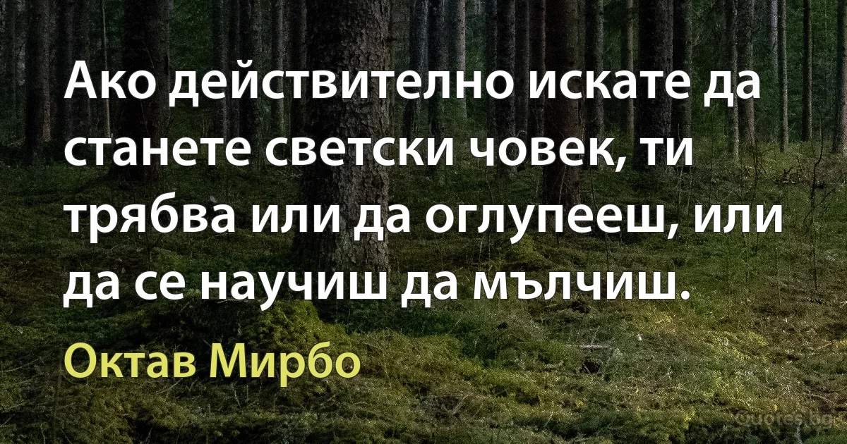 Ако действително искате да станете светски човек, ти трябва или да оглупееш, или да се научиш да мълчиш. (Октав Мирбо)