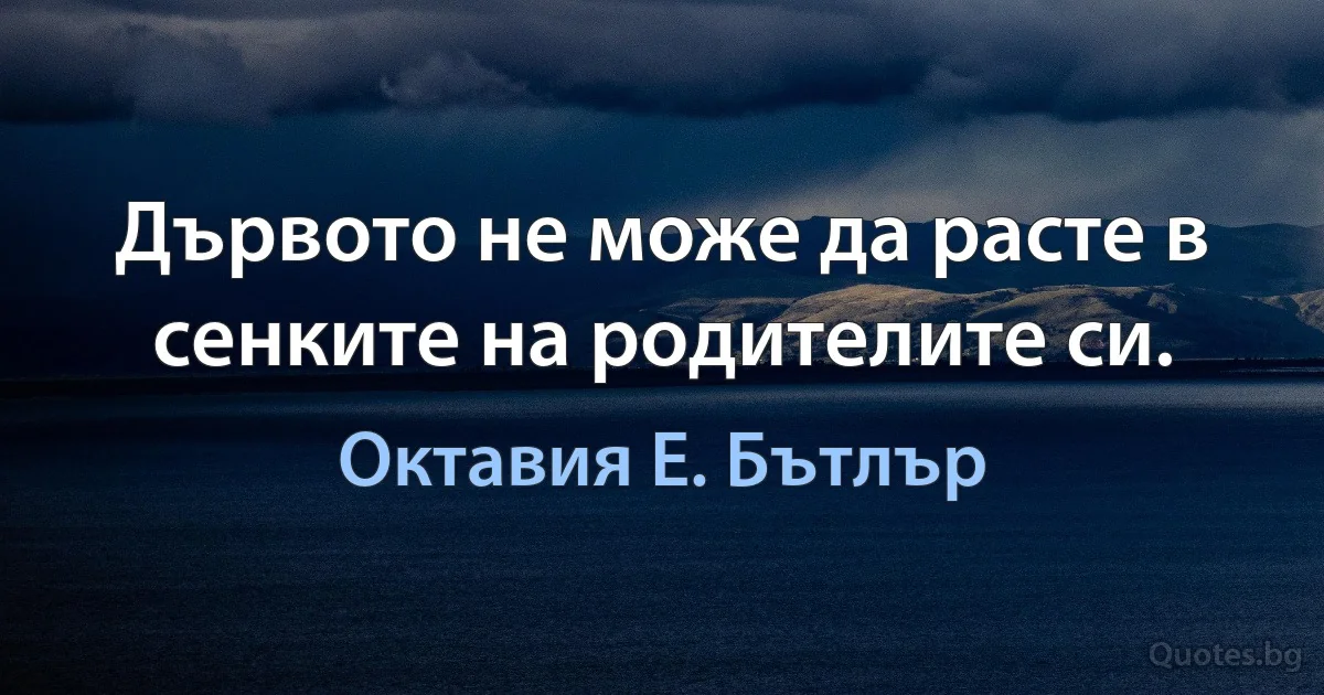 Дървото не може да расте в сенките на родителите си. (Октавия Е. Бътлър)