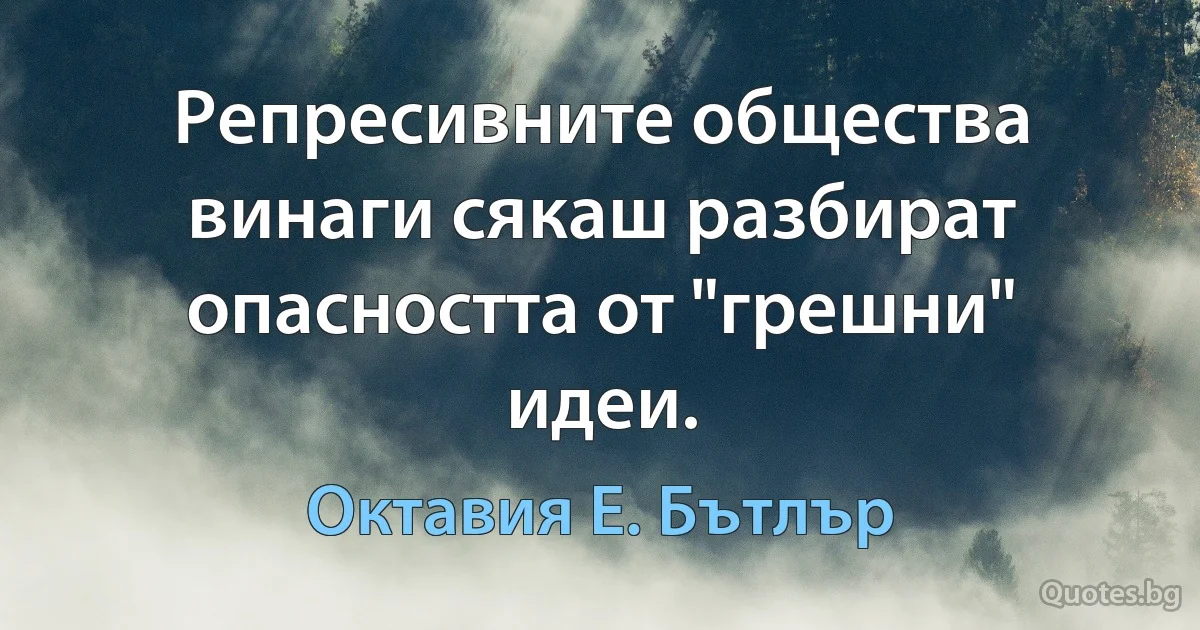 Репресивните общества винаги сякаш разбират опасността от "грешни" идеи. (Октавия Е. Бътлър)