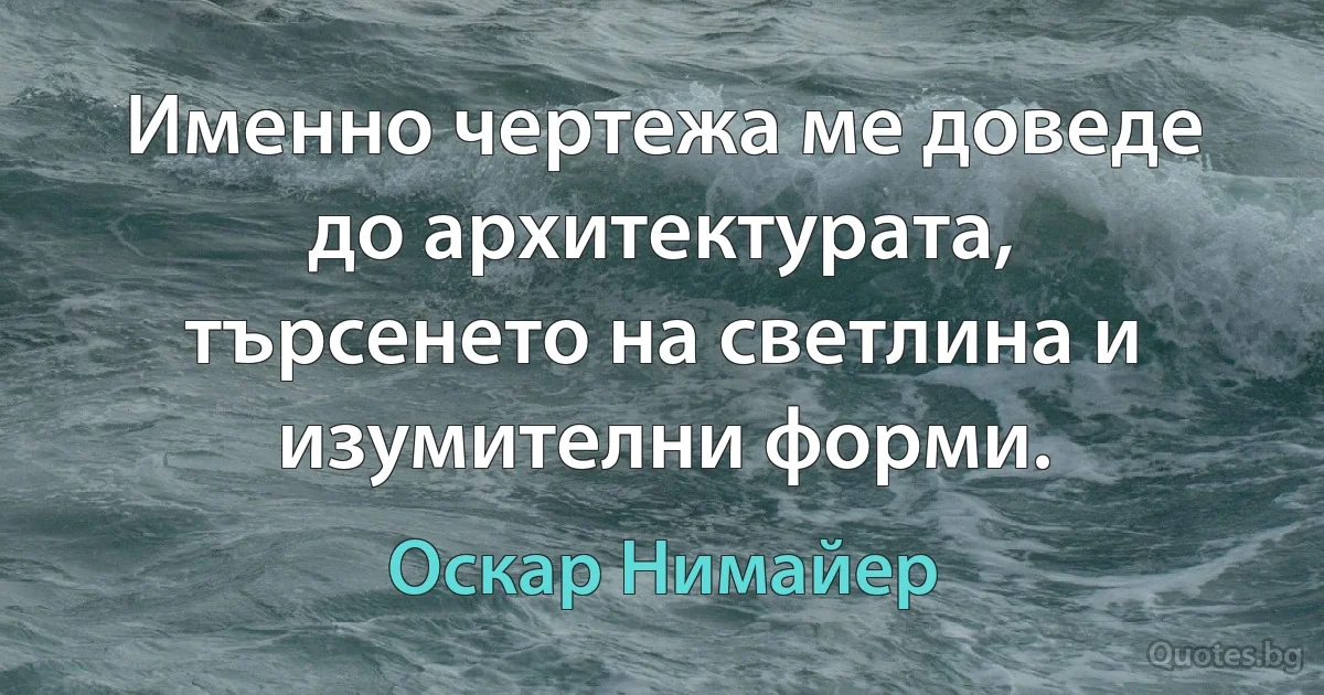 Именно чертежа ме доведе до архитектурата, търсенето на светлина и изумителни форми. (Оскар Нимайер)