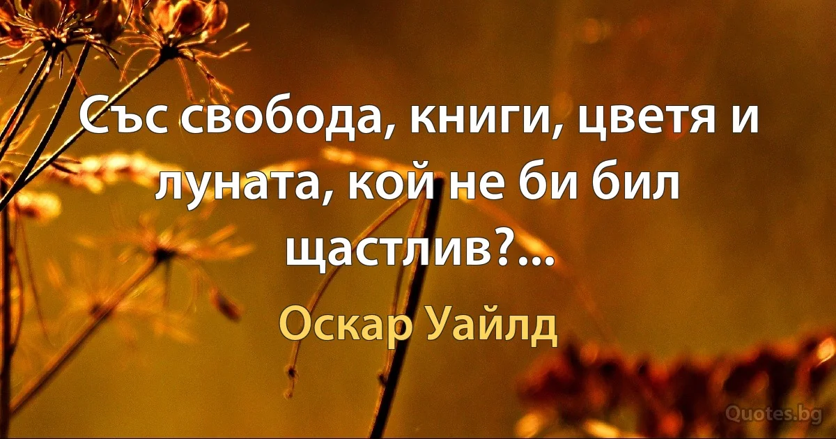 Със свобода, книги, цветя и луната, кой не би бил щастлив?... (Оскар Уайлд)