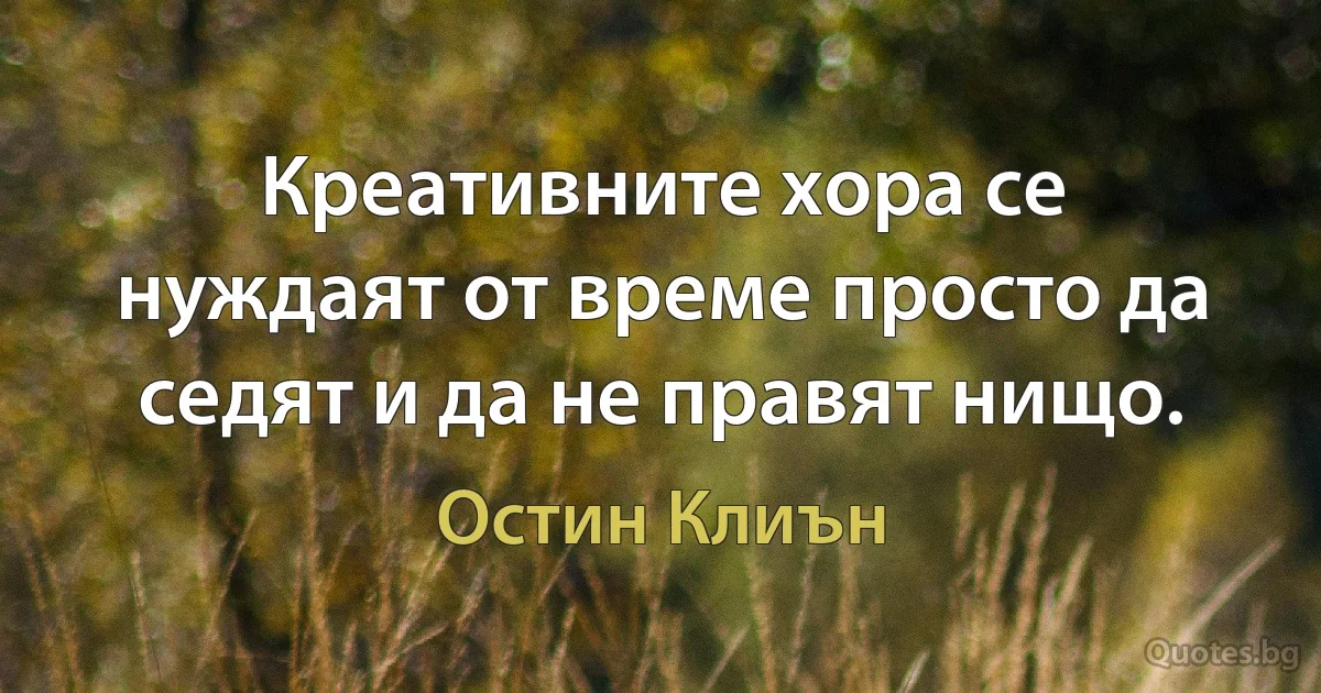 Креативните хора се нуждаят от време просто да седят и да не правят нищо. (Остин Клиън)