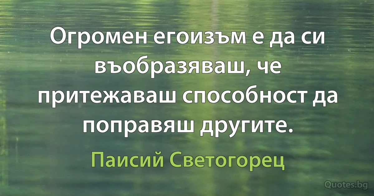 Огромен егоизъм е да си въобразяваш, че притежаваш способност да поправяш другите. (Паисий Светогорец)