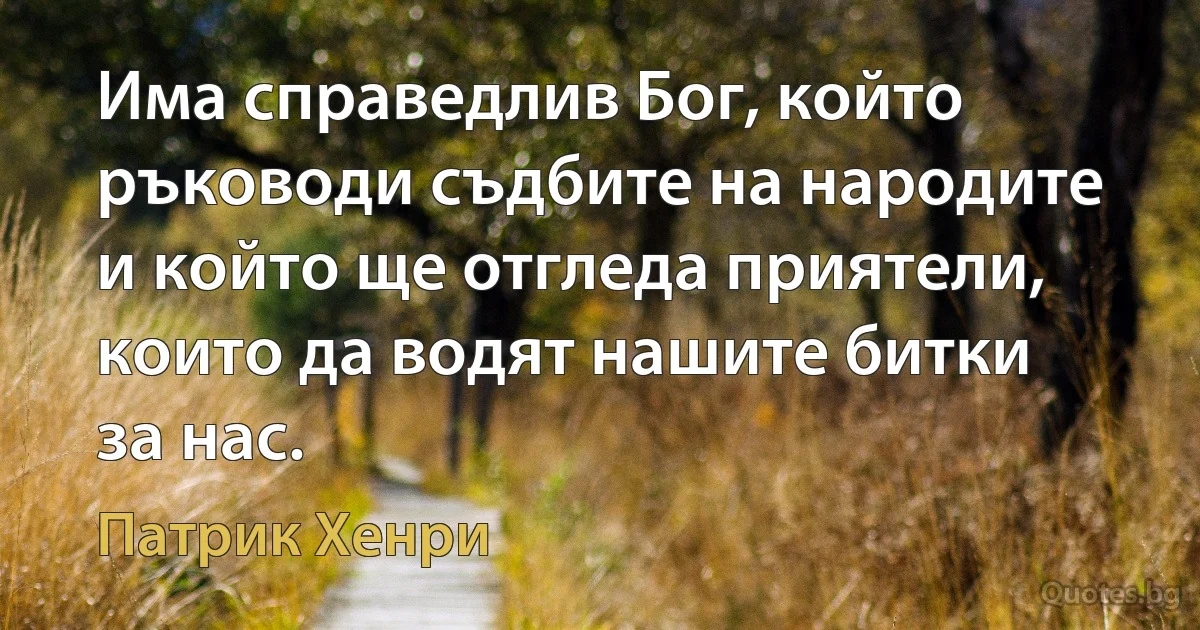 Има справедлив Бог, който ръководи съдбите на народите и който ще отгледа приятели, които да водят нашите битки за нас. (Патрик Хенри)