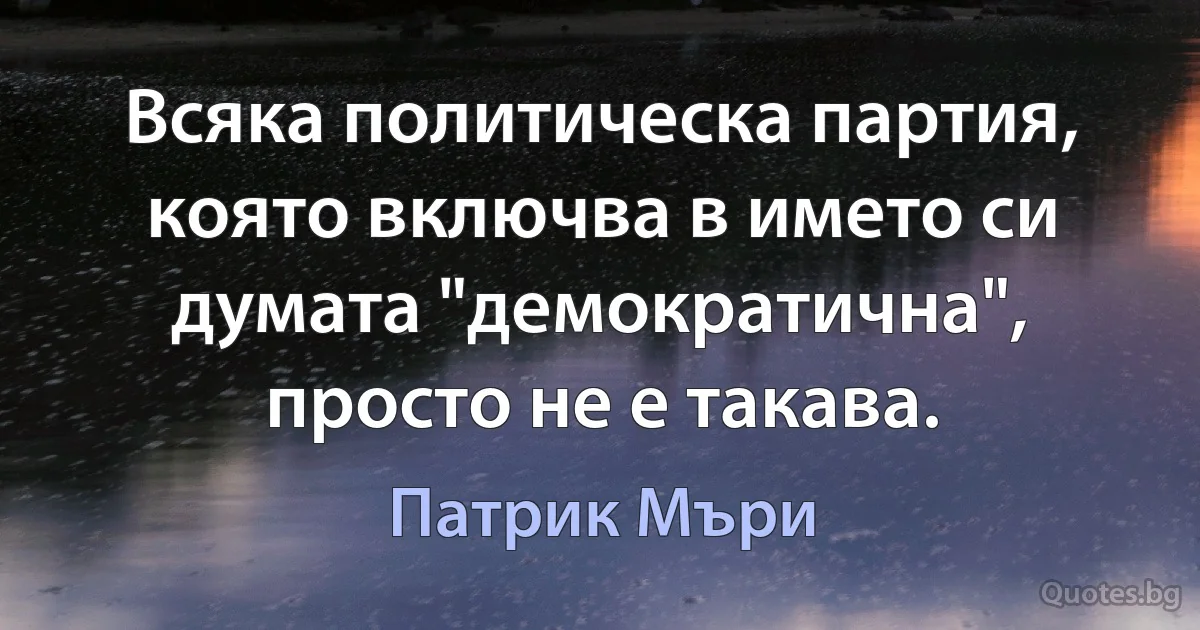 Всяка политическа партия, която включва в името си думата "демократична", просто не е такава. (Патрик Мъри)