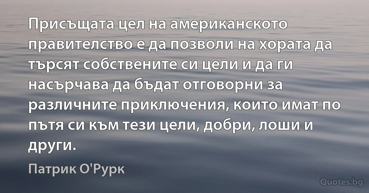 Присъщата цел на американското правителство е да позволи на хората да търсят собствените си цели и да ги насърчава да бъдат отговорни за различните приключения, които имат по пътя си към тези цели, добри, лоши и други. (Патрик О'Рурк)