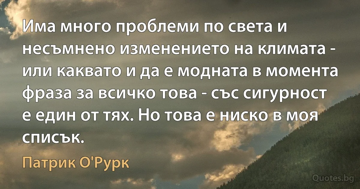 Има много проблеми по света и несъмнено изменението на климата - или каквато и да е модната в момента фраза за всичко това - със сигурност е един от тях. Но това е ниско в моя списък. (Патрик О'Рурк)