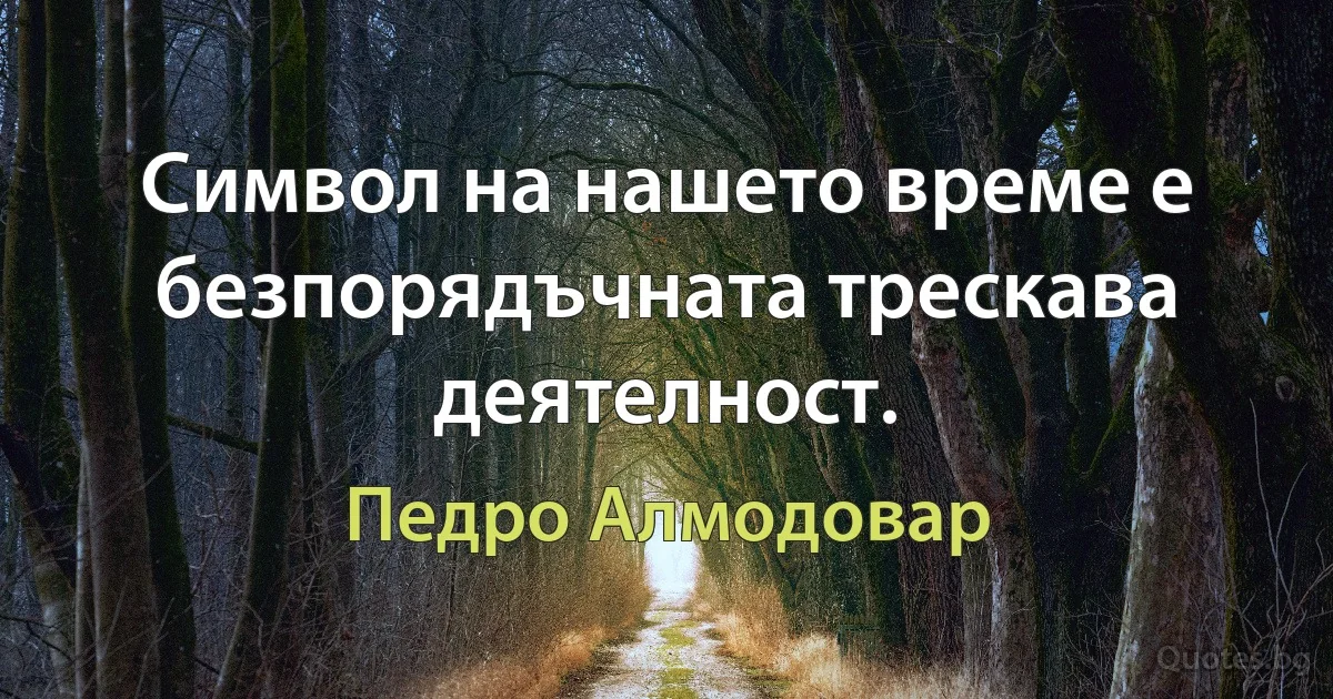 Символ на нашето време е безпорядъчната трескава деятелност. (Педро Алмодовар)