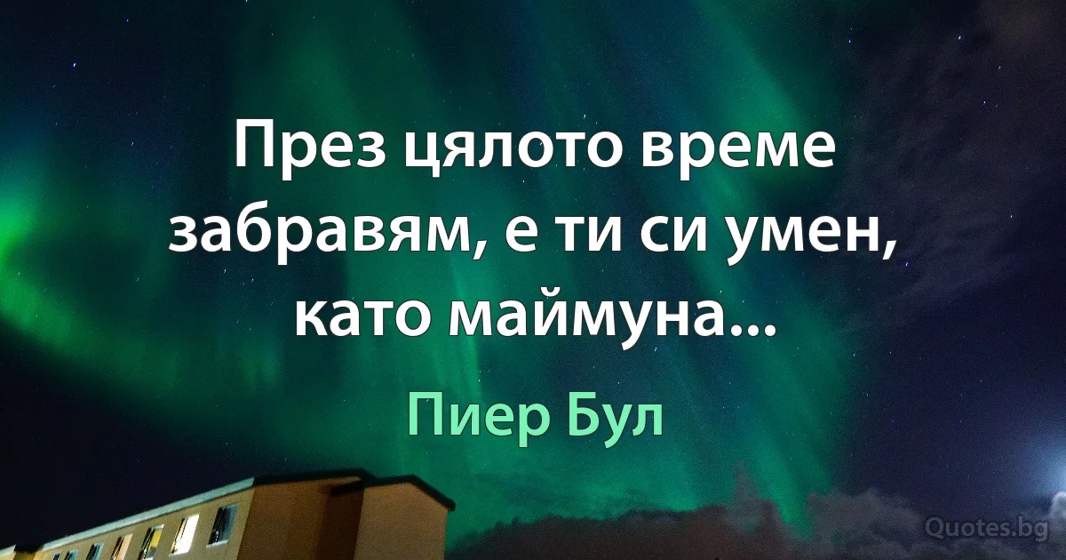 През цялото време забравям, е ти си умен, като маймуна... (Пиер Бул)