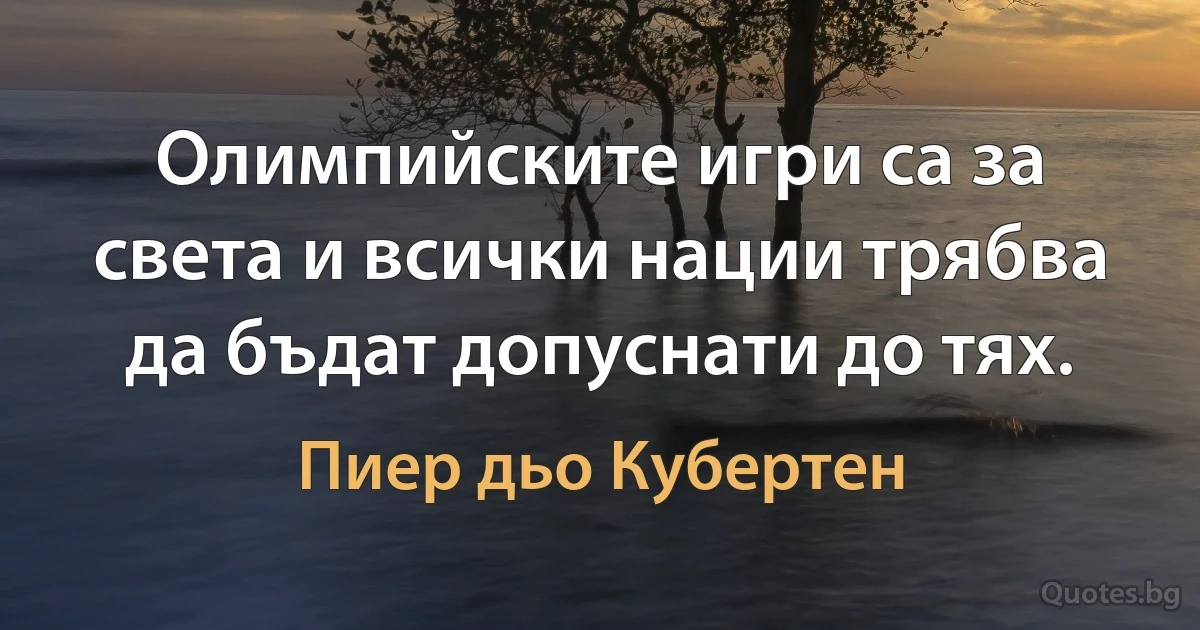 Олимпийските игри са за света и всички нации трябва да бъдат допуснати до тях. (Пиер дьо Кубертен)