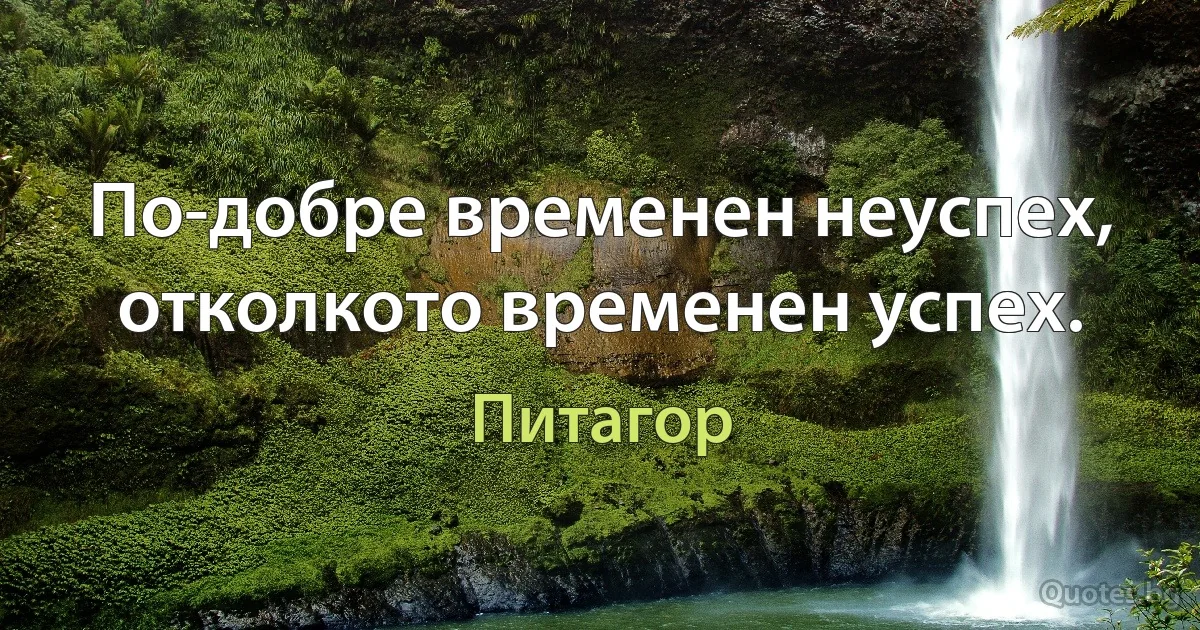 По-добре временен неуспех, отколкото временен успех. (Питагор)