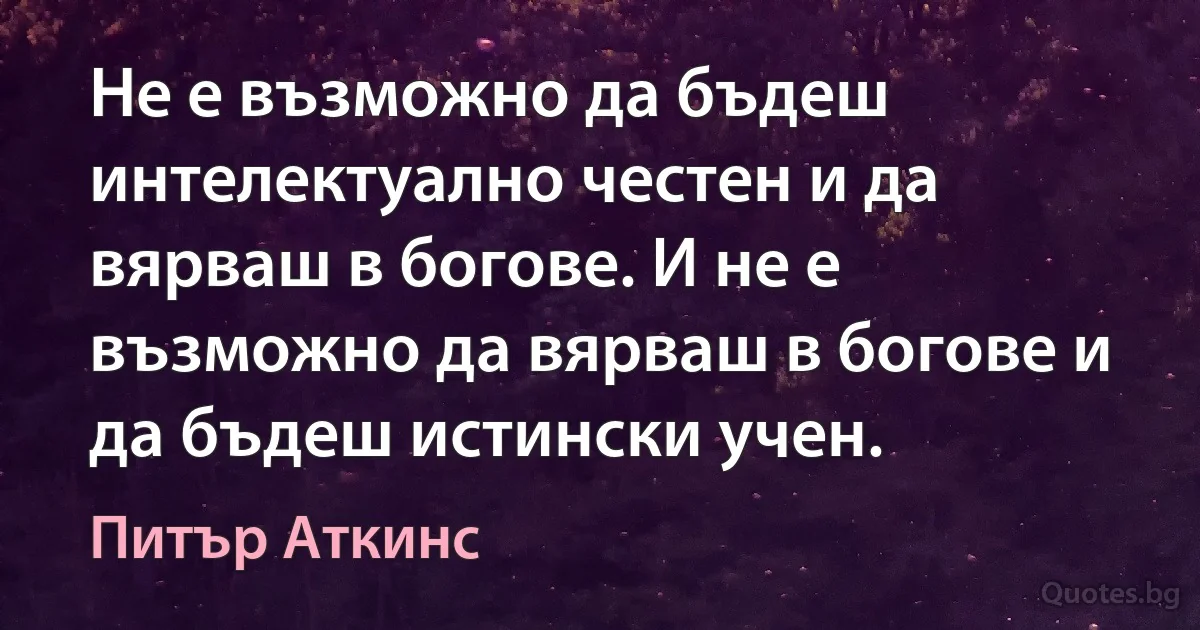 Не е възможно да бъдеш интелектуално честен и да вярваш в богове. И не е възможно да вярваш в богове и да бъдеш истински учен. (Питър Аткинс)