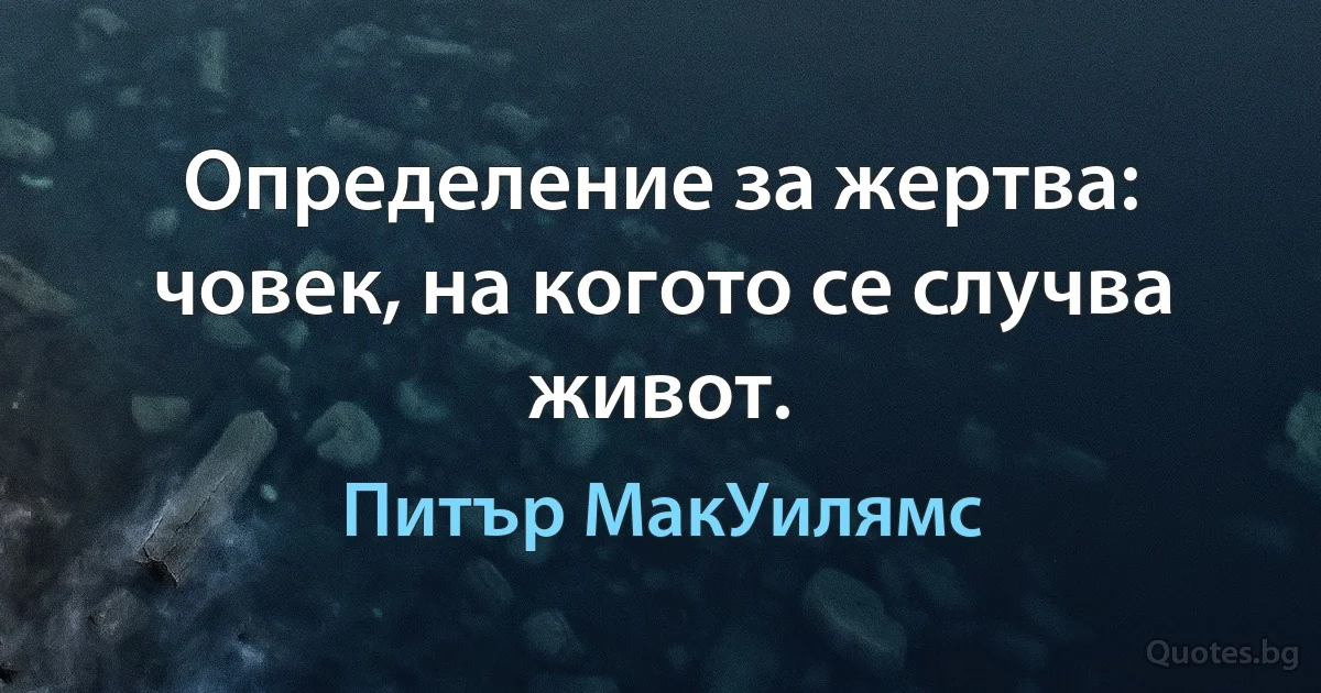 Определение за жертва: човек, на когото се случва живот. (Питър МакУилямс)