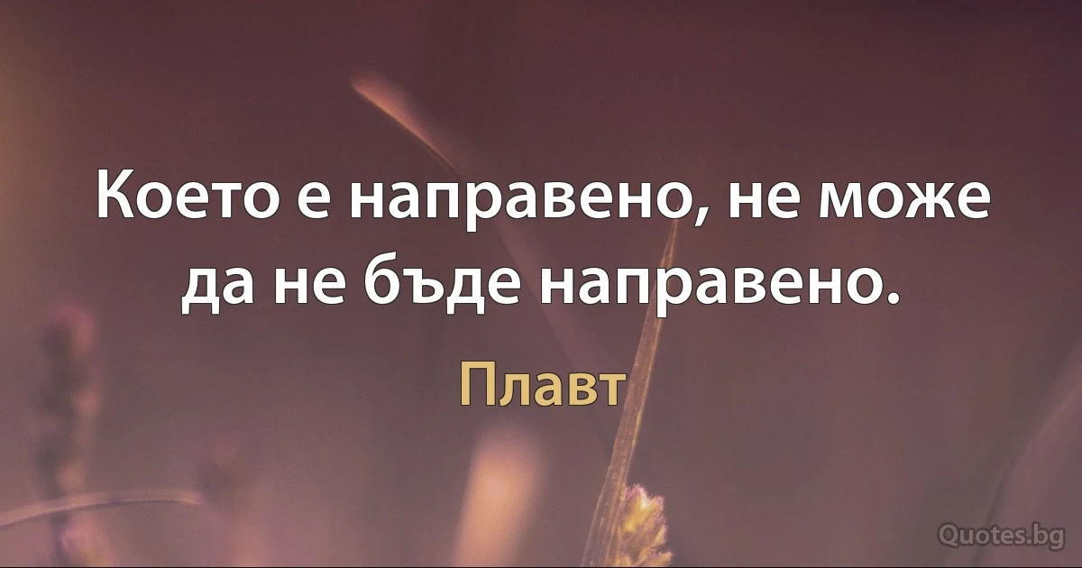 Което е направено, не може да не бъде направено. (Плавт)