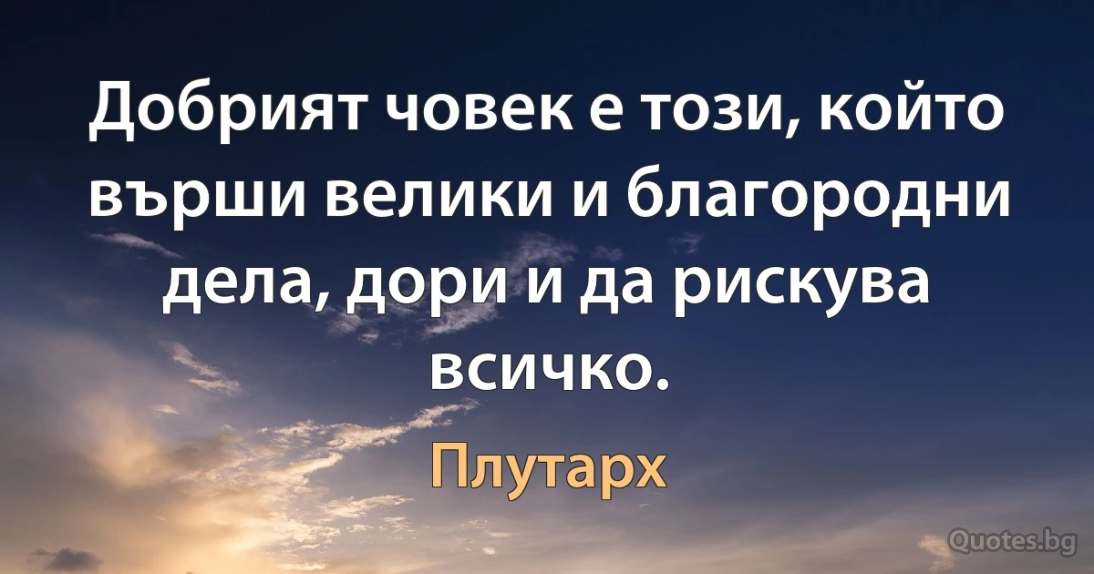 Добрият човек е този, който върши велики и благородни дела, дори и да рискува всичко. (Плутарх)