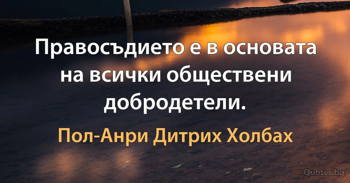 Правосъдието е в основата на всички обществени добродетели. (Пол-Анри Дитрих Холбах)