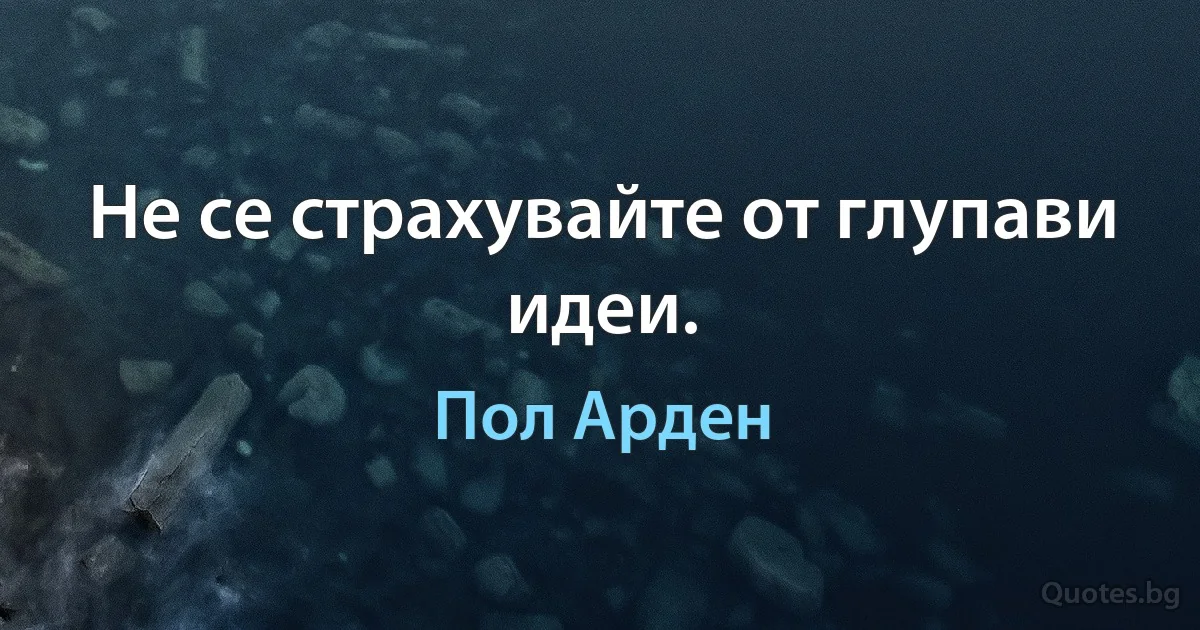 Не се страхувайте от глупави идеи. (Пол Арден)