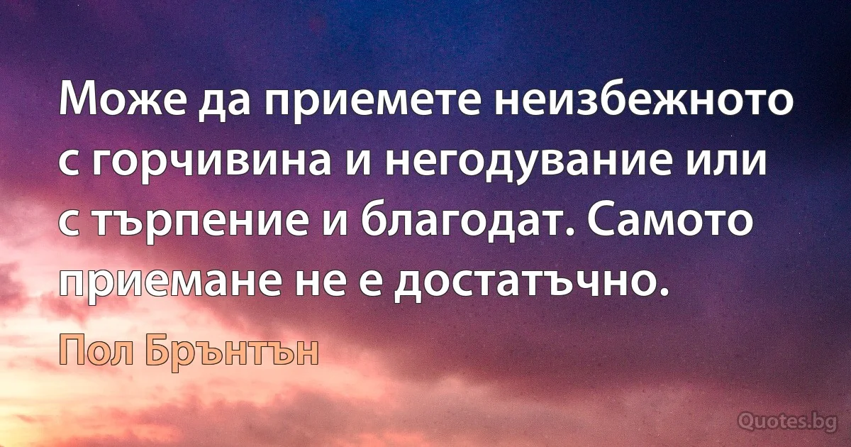 Може да приемете неизбежното с горчивина и негодувание или с търпение и благодат. Самото приемане не е достатъчно. (Пол Брънтън)