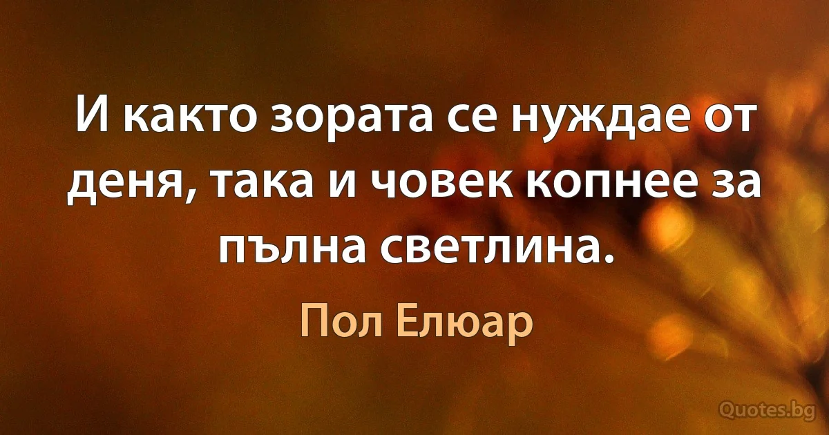 И както зората се нуждае от деня, така и човек копнее за пълна светлина. (Пол Елюар)