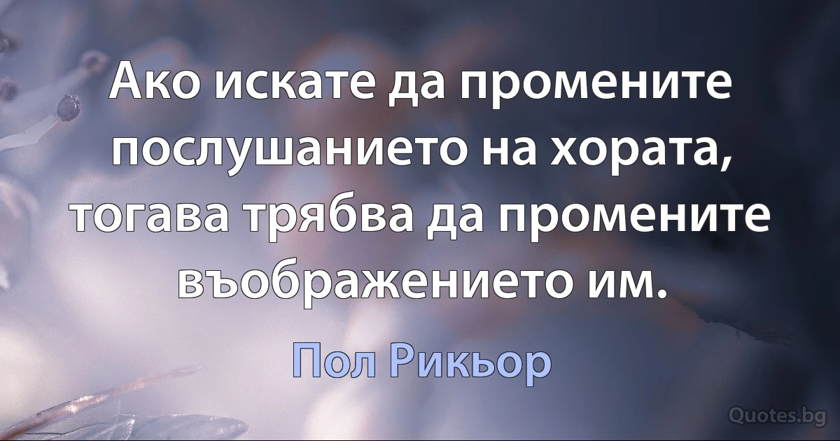 Ако искате да промените послушанието на хората, тогава трябва да промените въображението им. (Пол Рикьор)