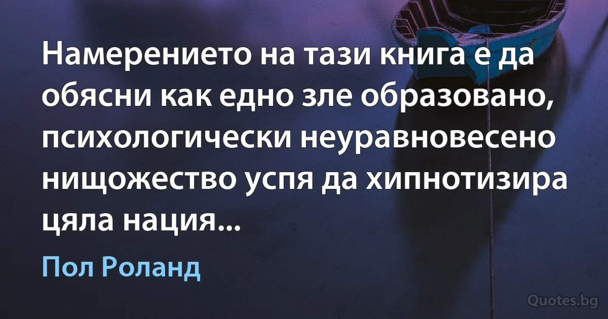 Намерението на тази книга е да обясни как едно зле образовано, психологически неуравновесено нищожество успя да хипнотизира цяла нация... (Пол Роланд)