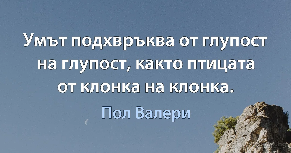 Умът подхвръква от глупост на глупост, както птицата от клонка на клонка. (Пол Валери)