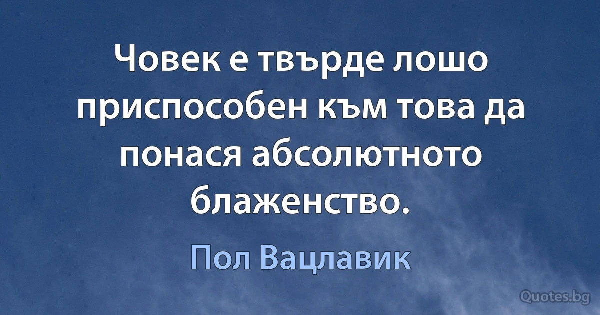 Човек е твърде лошо приспособен към това да понася абсолютното блаженство. (Пол Вацлавик)