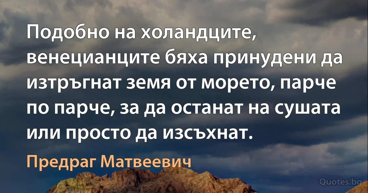 Подобно на холандците, венецианците бяха принудени да изтръгнат земя от морето, парче по парче, за да останат на сушата или просто да изсъхнат. (Предраг Матвеевич)