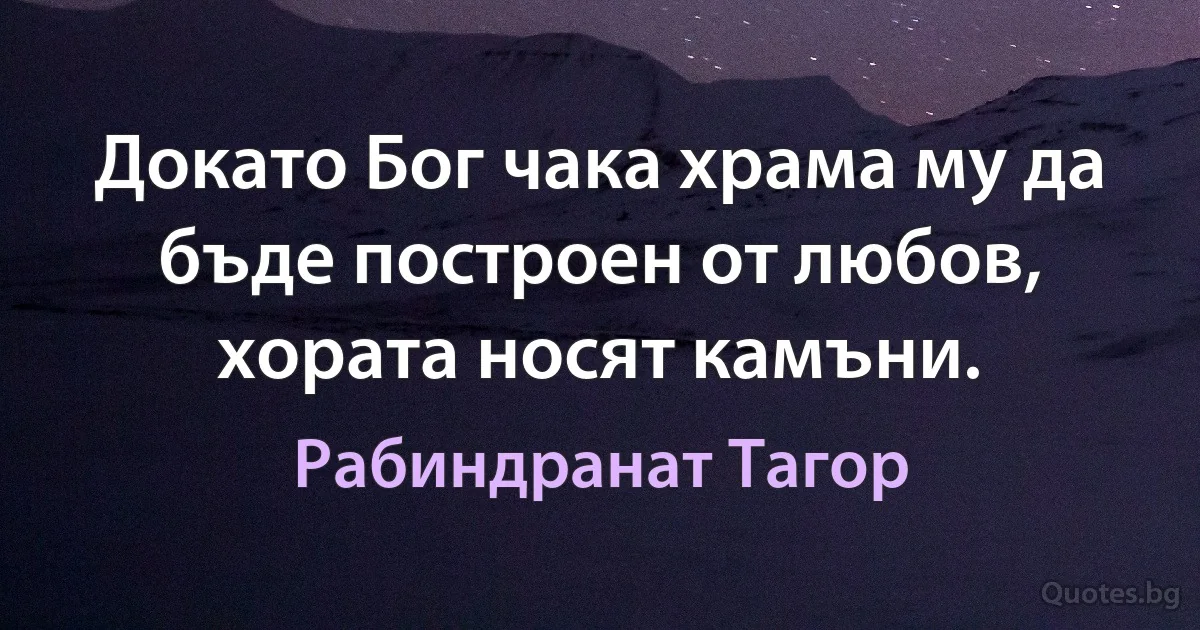 Докато Бог чака храма му да бъде построен от любов, хората носят камъни. (Рабиндранат Тагор)