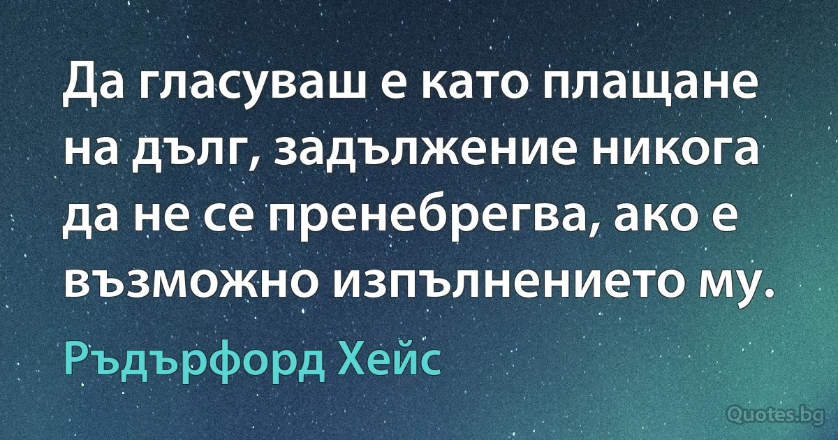 Да гласуваш е като плащане на дълг, задължение никога да не се пренебрегва, ако е възможно изпълнението му. (Ръдърфорд Хейс)