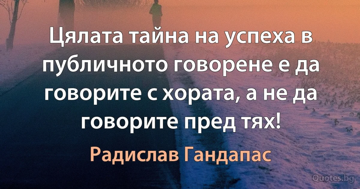 Цялата тайна на успеха в публичното говорене е да говорите с хората, а не да говорите пред тях! (Радислав Гандапас)