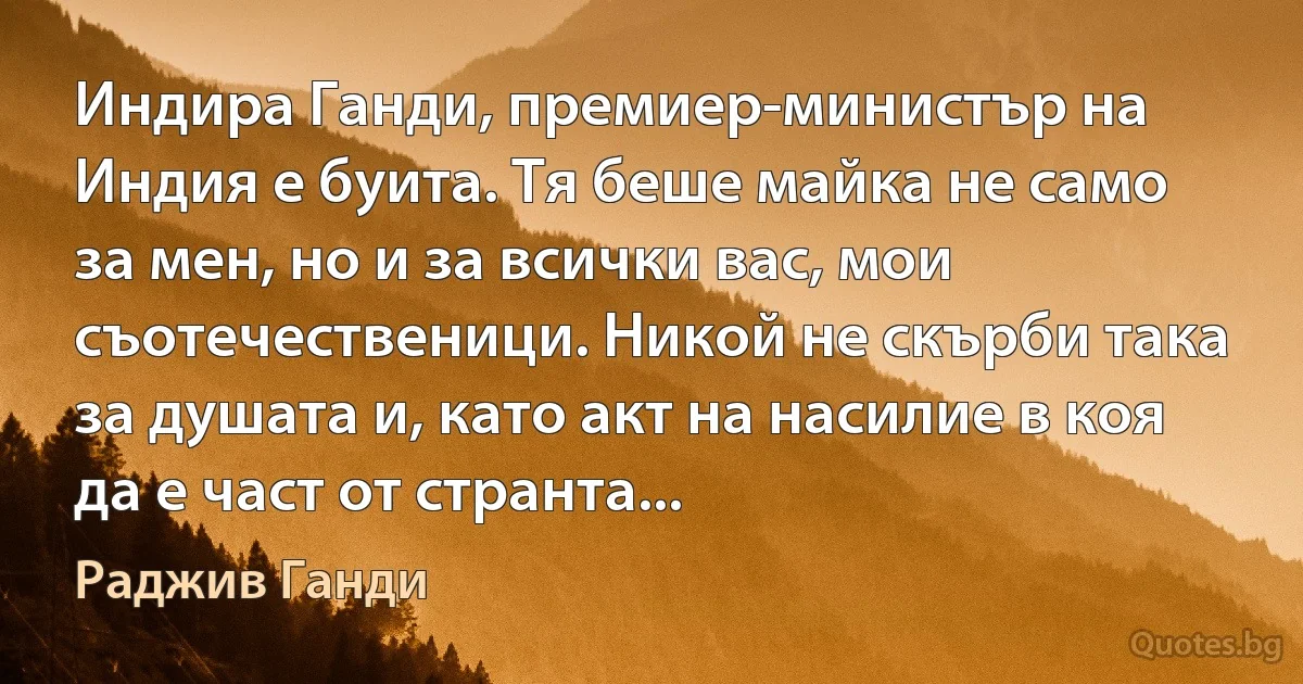 Индира Ганди, премиер-министър на Индия е буита. Тя беше майка не само за мен, но и за всички вас, мои съотечественици. Никой не скърби така за душата и, като акт на насилие в коя да е част от странта... (Раджив Ганди)