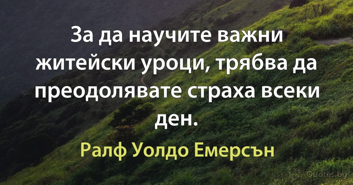 За да научите важни житейски уроци, трябва да преодолявате страха всеки ден. (Ралф Уолдо Емерсън)