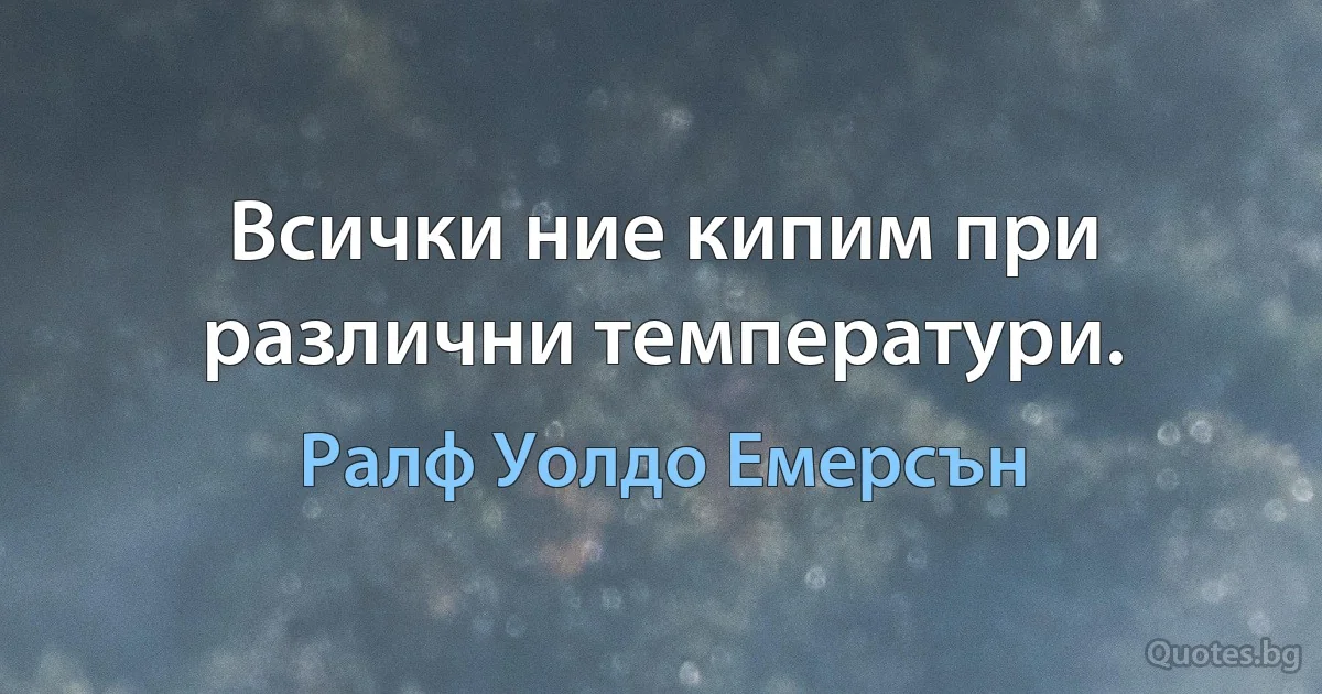 Всички ние кипим при различни температури. (Ралф Уолдо Емерсън)