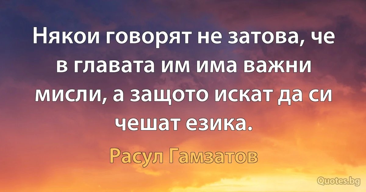 Някои говорят не затова, че в главата им има важни мисли, а защото искат да си чешат езика. (Расул Гамзатов)