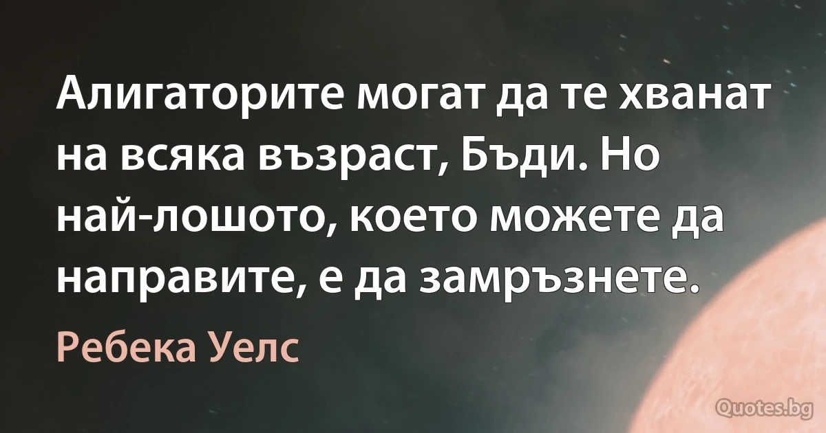 Алигаторите могат да те хванат на всяка възраст, Бъди. Но най-лошото, което можете да направите, е да замръзнете. (Ребека Уелс)