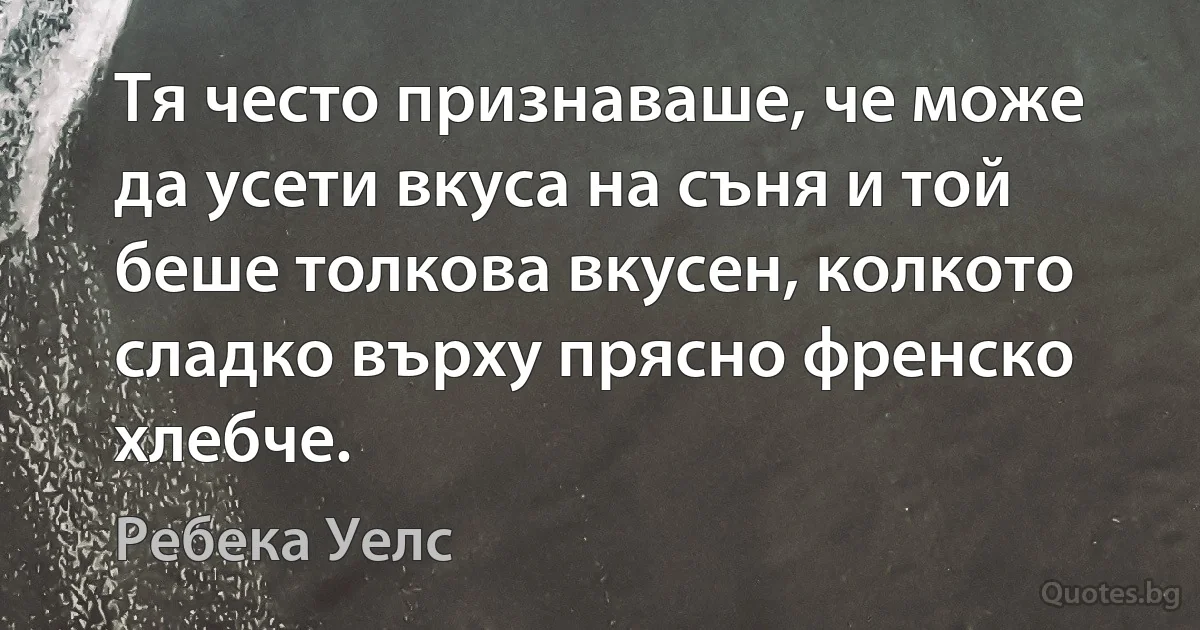 Тя често признаваше, че може да усети вкуса на съня и той беше толкова вкусен, колкото сладко върху прясно френско хлебче. (Ребека Уелс)