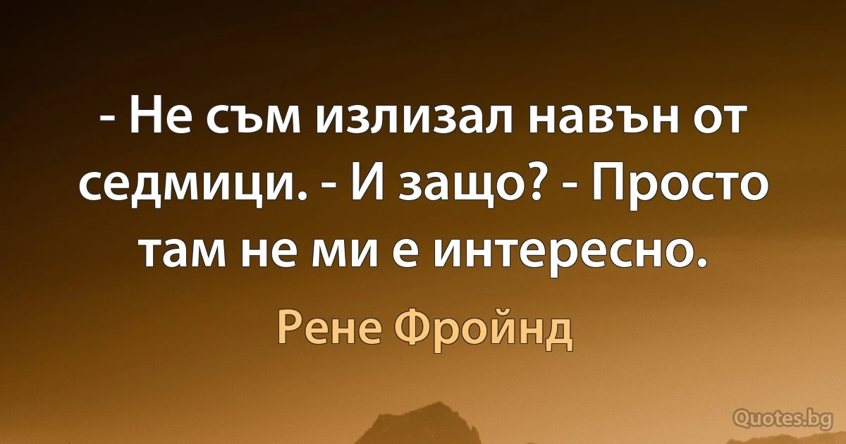 - Не съм излизал навън от седмици. - И защо? - Просто там не ми е интересно. (Рене Фройнд)